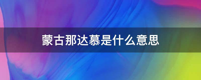 蒙古那达慕是什么意思（内蒙古自治区的那达慕是什么意思）