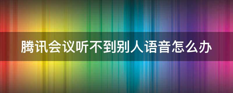 腾讯会议听不到别人语音怎么办 腾讯会议听不到别人说话