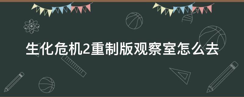生化危机2重制版观察室怎么去 生化危机2重制版指认室怎么进