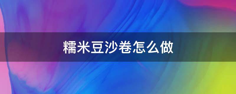 糯米豆沙卷怎么做（糯米粉豆沙卷的做法）