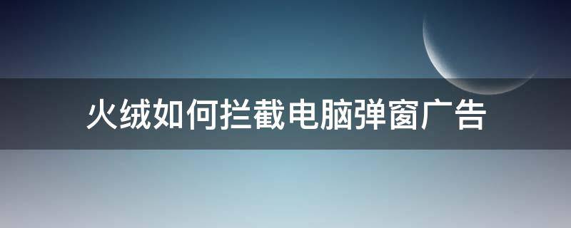 火绒如何拦截电脑弹窗广告（火绒怎样拦截电脑弹窗广告）