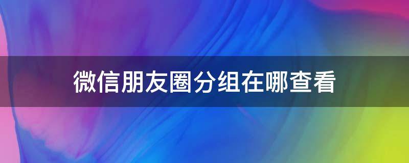 微信朋友圈分组在哪查看（微信朋友圈分组在哪里看）