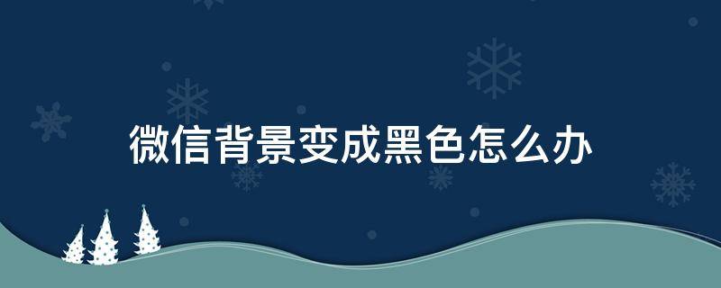 微信背景变成黑色怎么办（微信背景变成黑色怎么回事）