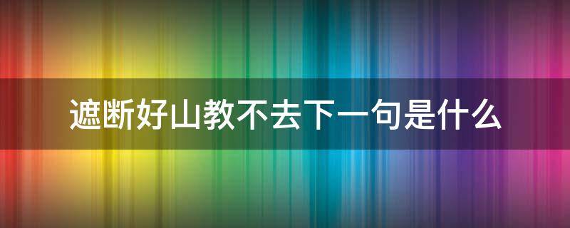 遮断好山教不去下一句是什么 遮段好山教不见