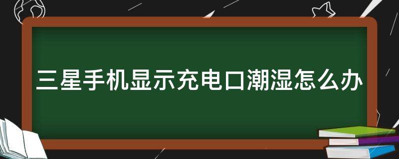 三星手机显示充电口潮湿怎么办 三星手机显示水滴不让充电