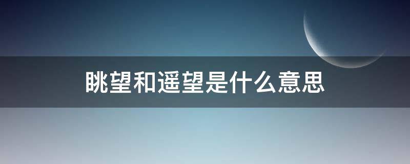 眺望和遥望是什么意思（眺望俯瞰遥望远眺分别是什么意思）