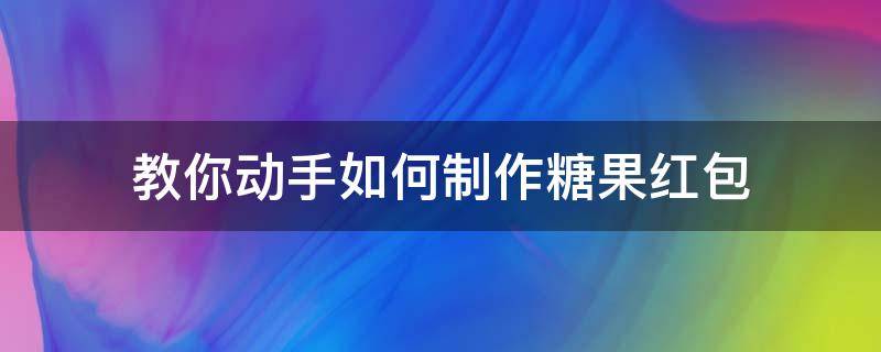 教你动手如何制作糖果红包（糖果红包制作过程）