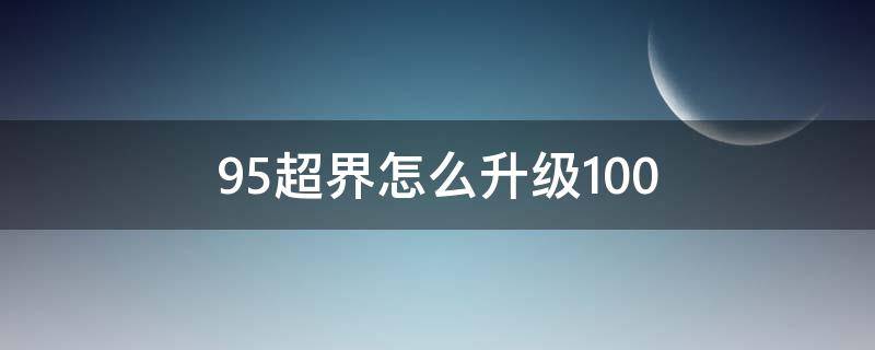 95超界怎么升级100（95超界怎么升级100级史诗）