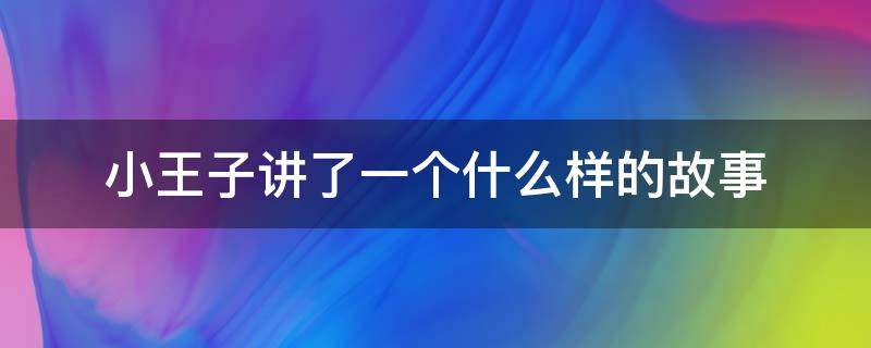 小王子讲了一个什么样的故事（小王子讲了一个什么样的故事50字）