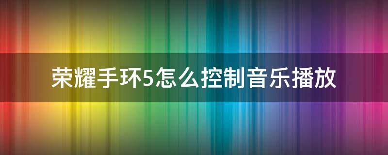 荣耀手环5怎么控制音乐播放 荣耀手环5i怎么播放音乐