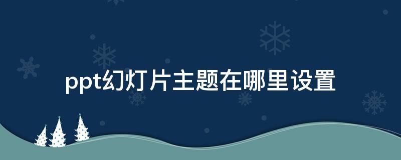 ppt幻灯片主题在哪里设置（PPT主题哪里设置）