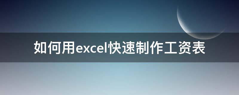 如何用excel快速制作工资表 怎么用excel制作工资表