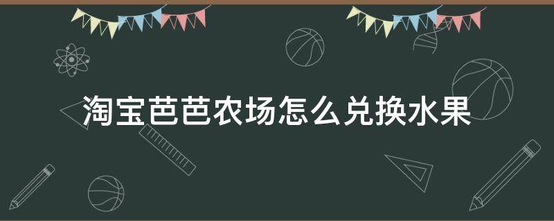 淘宝芭芭农场怎么兑换水果 淘宝芭芭农场怎么领水果