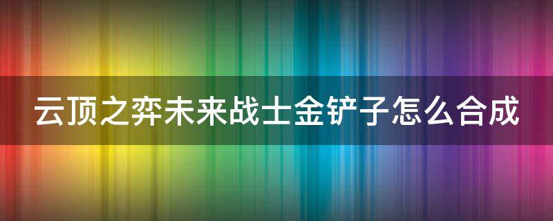 云顶之弈未来战士金铲子怎么合成（金铲铲之战未来守护者装备）