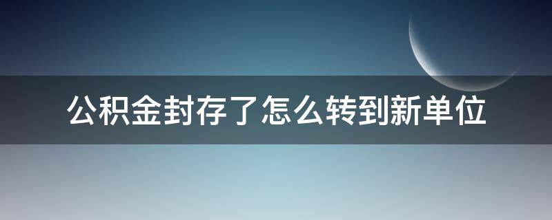 公积金封存了怎么转到新单位 外地公积金封存了怎么转到新单位