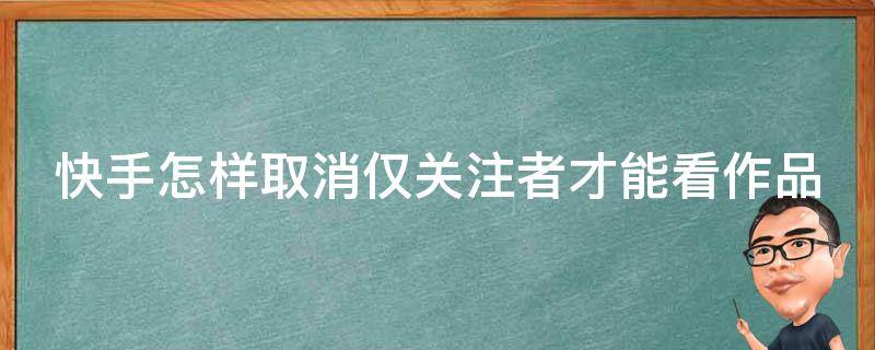 快手怎样取消仅关注者才能看作品（快手怎么取消仅作者关注的人可评论）