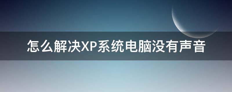 怎么解决XP系统电脑没有声音 笔记本xp系统没有声音