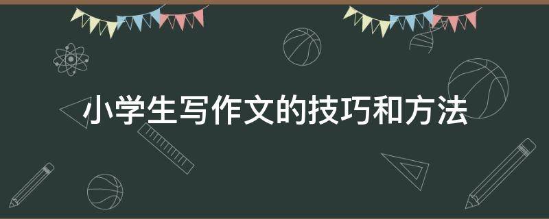 小学生写作文的技巧和方法（小学生写作文的技巧和方法视频课件）