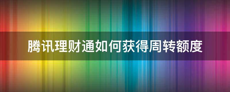 腾讯理财通如何获得周转额度（腾讯理财周转怎么开通）