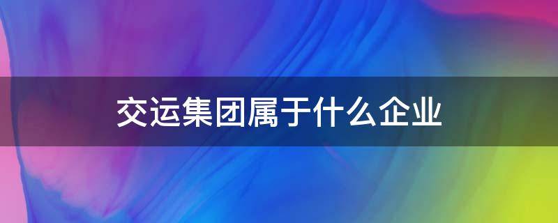 交运集团属于什么企业 交运集团属于什么企业性质