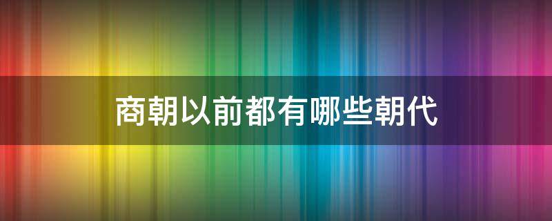 商朝以前都有哪些朝代 商朝是最早的朝代吗