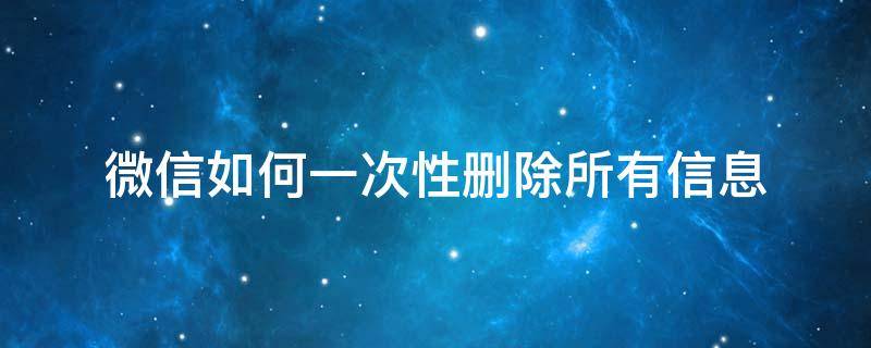 微信如何一次性删除所有信息（微信怎么一次性删除信息）