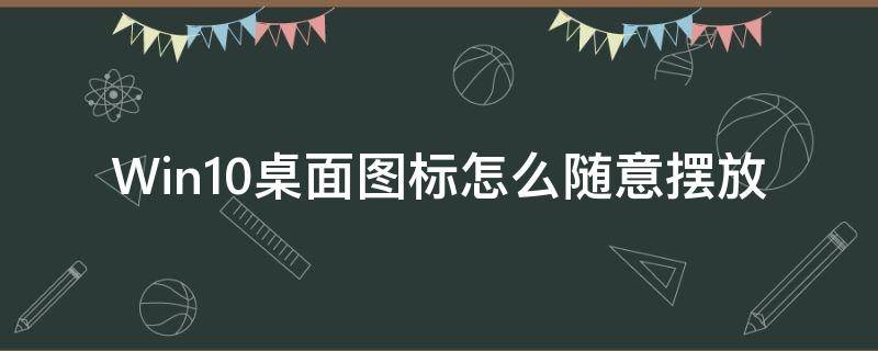 Win10桌面图标怎么随意摆放（win10桌面图标如何随意摆放）