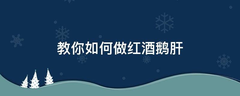 教你如何做红酒鹅肝（煮红酒鹅肝的步骤）