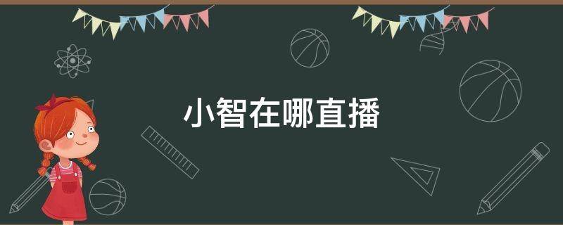 小智在哪直播 小智在哪直播2021