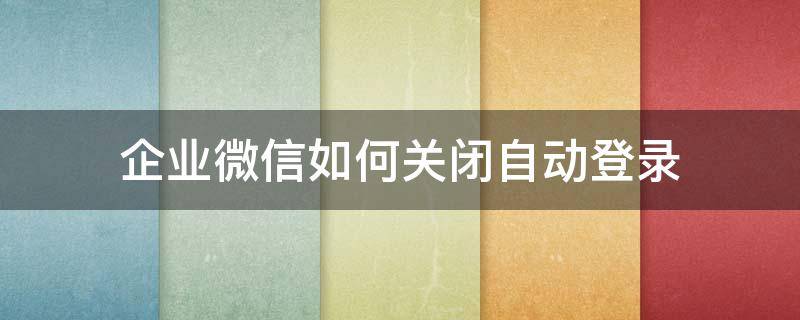 企业微信如何关闭自动登录 企业微信自动退出登录