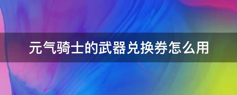 元气骑士的武器兑换券怎么用 元气骑士中的武器兑换券怎么用?