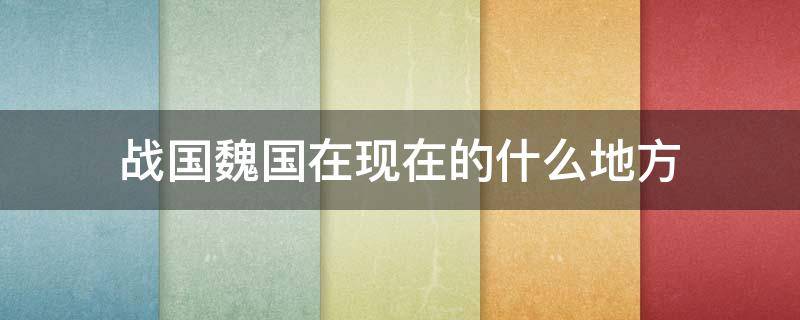 战国魏国在现在的什么地方（战国时魏国是现在的什么地方）