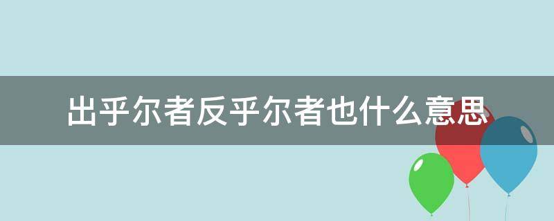 出乎尔者反乎尔者也什么意思（出乎尔者 反乎尔者也）