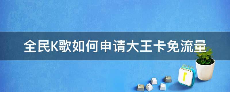 全民K歌如何申请大王卡免流量 全民k歌大王卡怎么设置免流量