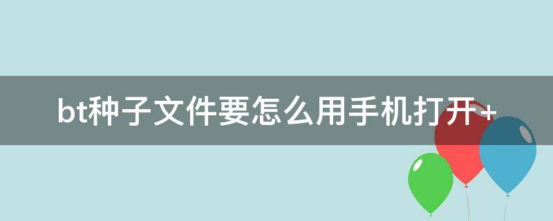 bt种子文件要怎么用手机打开 bt文件下载后如何手机打开