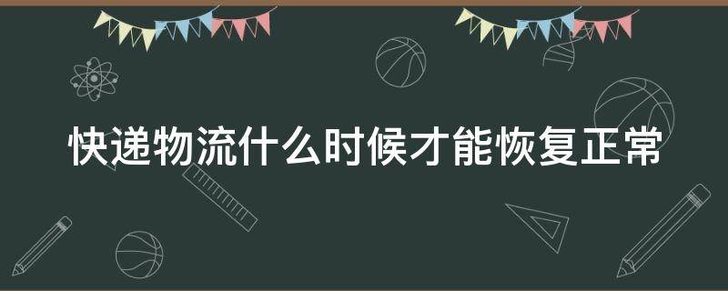 快递物流什么时候才能恢复正常（快递物流什么时候才能恢复正常发货）