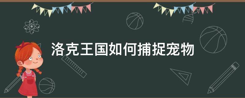 洛克王国如何捕捉宠物. 洛克王国用什么宠物抓宠物