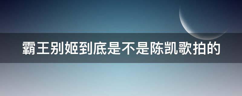 霸王别姬到底是不是陈凯歌拍的 霸王别姬到底是不是陈凯歌拍的电影