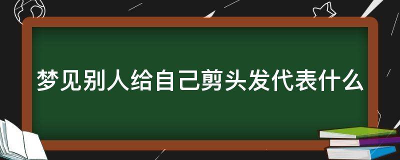 梦见别人给自己剪头发代表什么 梦见别人给自己剪头发代表什么意思