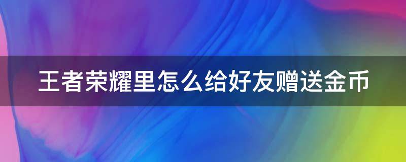 王者荣耀里怎么给好友赠送金币（王者荣耀中如何给好友赠送金币）