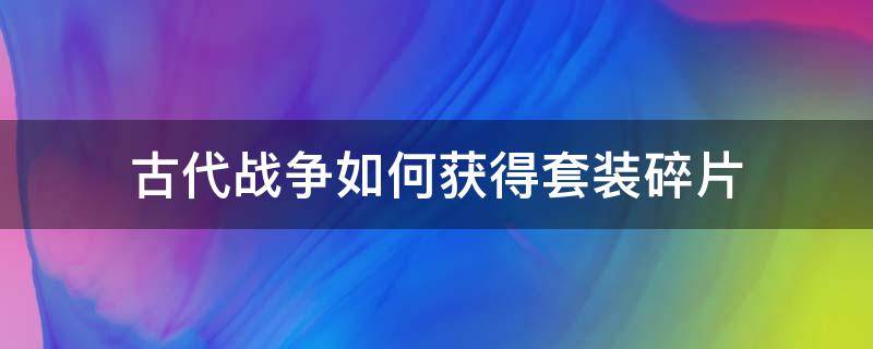 古代战争如何获得套装碎片 古代战争装备碎片