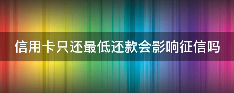 信用卡只还最低还款会影响征信吗（信用卡 只还最低还款）