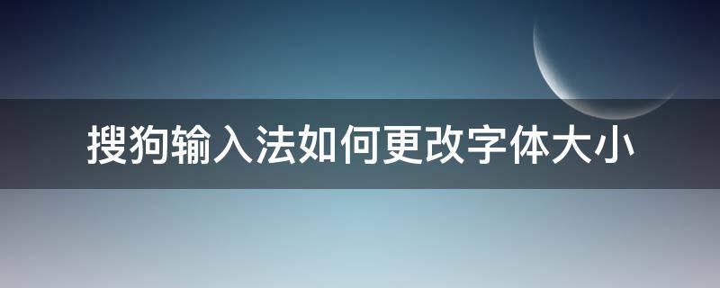 搜狗输入法如何更改字体大小（搜狗输入法怎么改字体的大小）