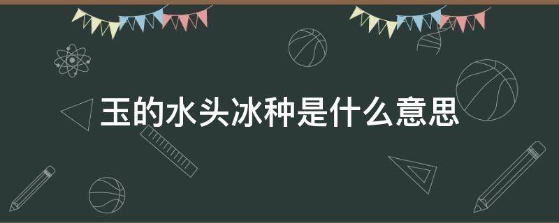 玉的水头冰种是什么意思 玉石出冰是什么意思