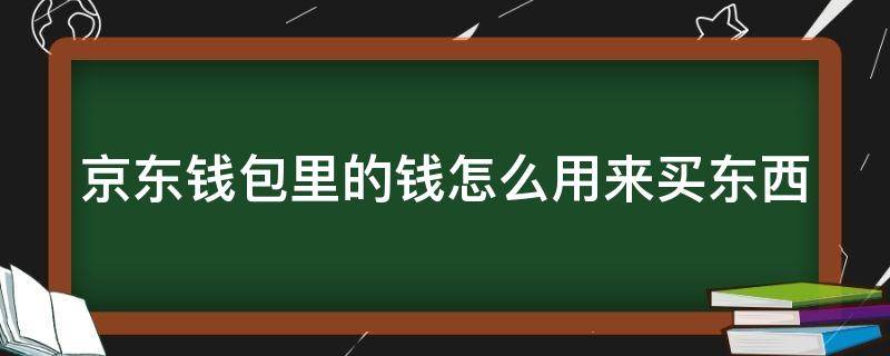 京东钱包里的钱怎么用来买东西（京东钱包里面钱怎么用）