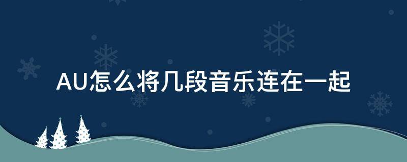 AU怎么将几段音乐连在一起 au如何把几个音频放在一起