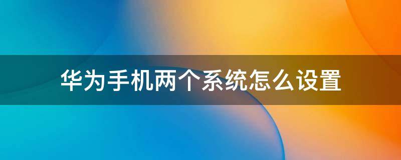 华为手机两个系统怎么设置 华为手机两个系统怎么设置成直接切换