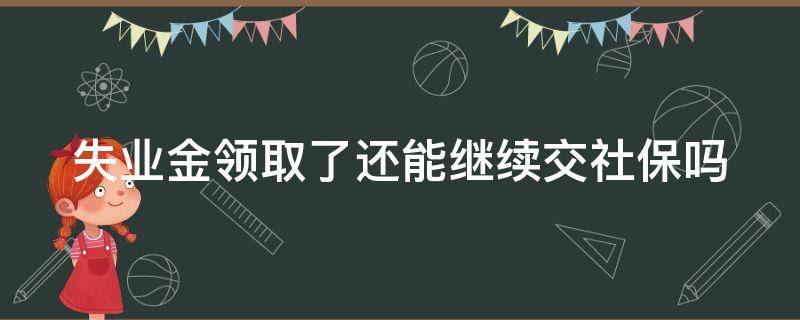 失业金领取了还能继续交社保吗 失业金领取了还能继续交社保吗怎么办