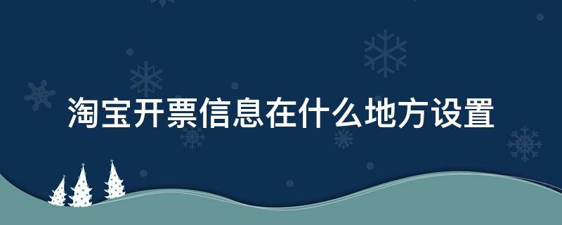 淘宝开票信息在什么地方设置 淘宝的开票信息在哪儿设置