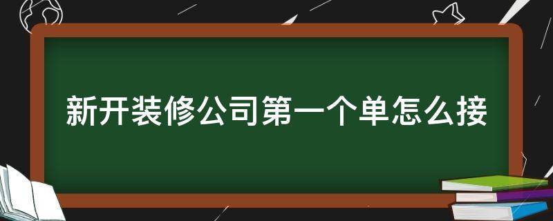 新开装修公司第一个单怎么接（新开装修公司有没有好的办法接单）